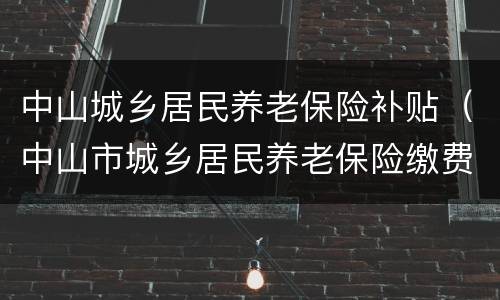 中山城乡居民养老保险补贴（中山市城乡居民养老保险缴费规定）