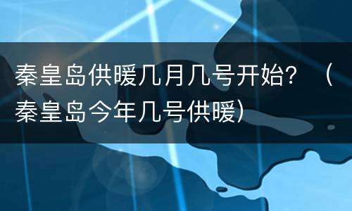 秦皇岛供暖几月几号开始？（秦皇岛今年几号供暖）