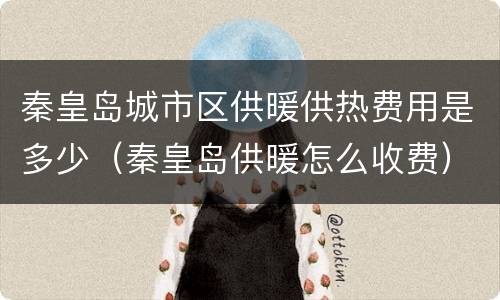 秦皇岛城市区供暖供热费用是多少（秦皇岛供暖怎么收费）