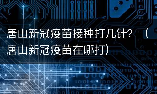唐山新冠疫苗接种打几针？（唐山新冠疫苗在哪打）