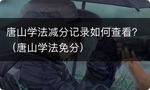 唐山学法减分记录如何查看？（唐山学法免分）