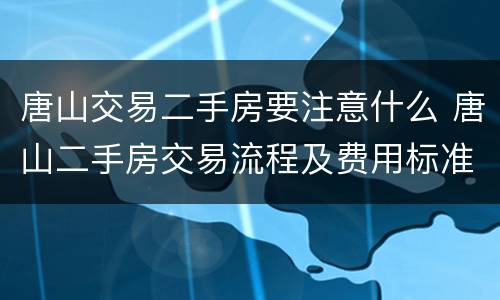 唐山交易二手房要注意什么 唐山二手房交易流程及费用标准