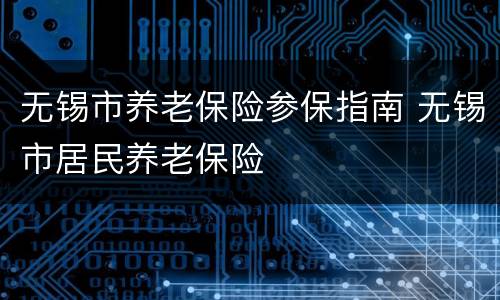 无锡市养老保险参保指南 无锡市居民养老保险