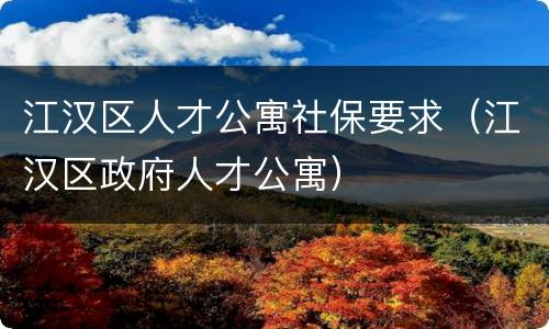 江汉区人才公寓社保要求（江汉区政府人才公寓）