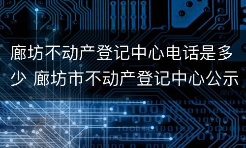 廊坊不动产登记中心电话是多少 廊坊市不动产登记中心公示公告