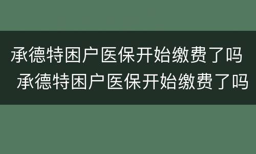 承德特困户医保开始缴费了吗 承德特困户医保开始缴费了吗今年