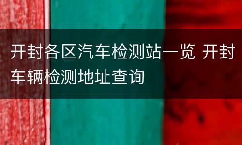 开封各区汽车检测站一览 开封车辆检测地址查询