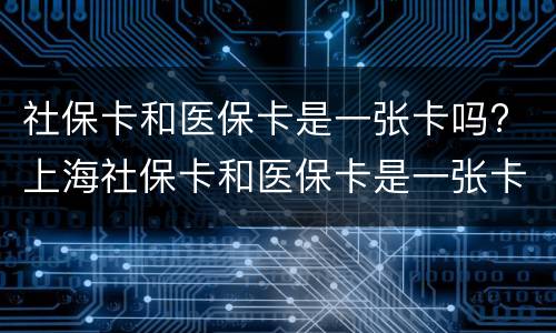 社保卡和医保卡是一张卡吗? 上海社保卡和医保卡是一张卡吗