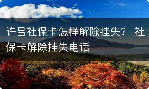 许昌社保卡怎样解除挂失？ 社保卡解除挂失电话