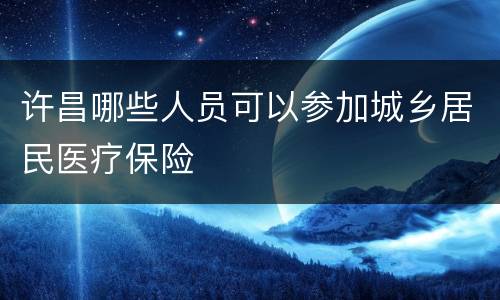 许昌哪些人员可以参加城乡居民医疗保险