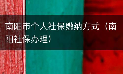 南阳市个人社保缴纳方式（南阳社保办理）