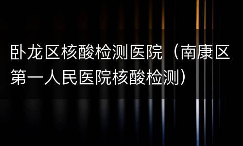 卧龙区核酸检测医院（南康区第一人民医院核酸检测）