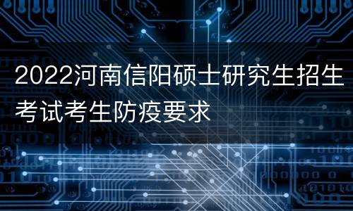 2022河南信阳硕士研究生招生考试考生防疫要求
