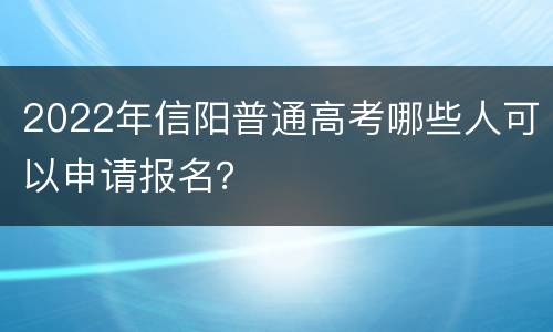 2022年信阳普通高考哪些人可以申请报名？