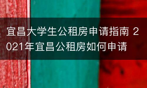 宜昌大学生公租房申请指南 2021年宜昌公租房如何申请