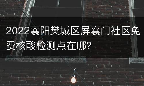 2022襄阳樊城区屏襄门社区免费核酸检测点在哪？