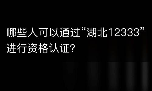 哪些人可以通过“湖北12333”进行资格认证？