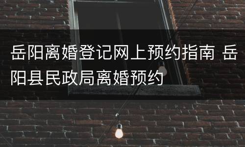 岳阳离婚登记网上预约指南 岳阳县民政局离婚预约