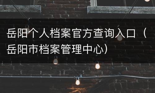 岳阳个人档案官方查询入口（岳阳市档案管理中心）