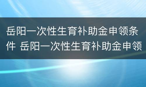 岳阳一次性生育补助金申领条件 岳阳一次性生育补助金申领条件是什么
