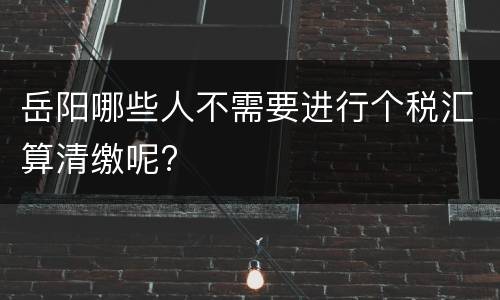 岳阳哪些人不需要进行个税汇算清缴呢?