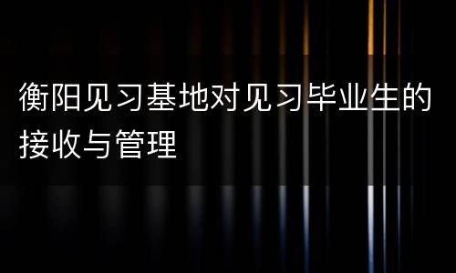 衡阳见习基地对见习毕业生的接收与管理