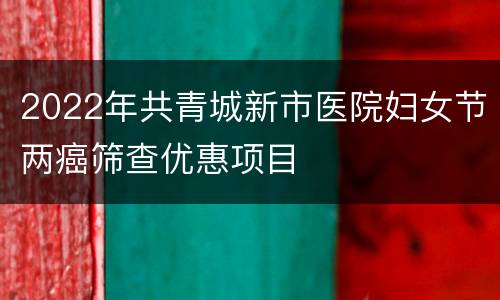 2022年共青城新市医院妇女节两癌筛查优惠项目