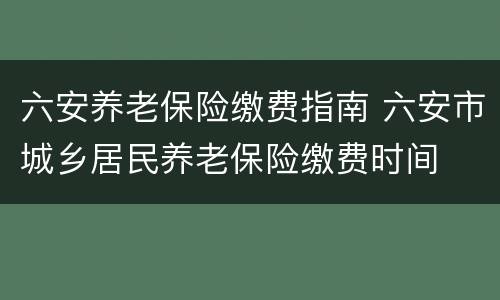 六安养老保险缴费指南 六安市城乡居民养老保险缴费时间