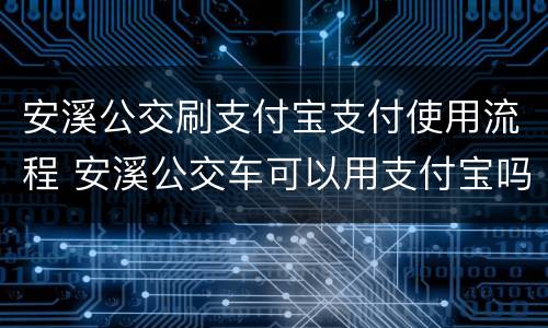 安溪公交刷支付宝支付使用流程 安溪公交车可以用支付宝吗