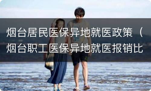烟台居民医保异地就医政策（烟台职工医保异地就医报销比例）