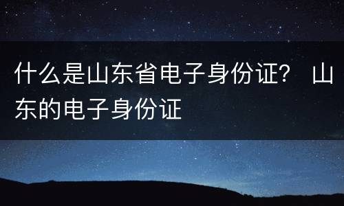 什么是山东省电子身份证？ 山东的电子身份证