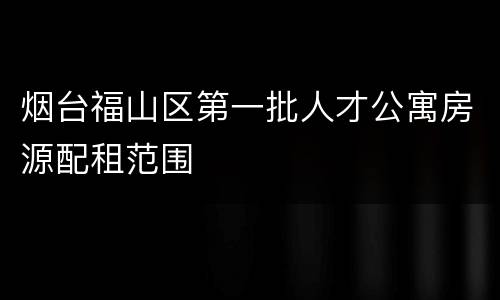 烟台福山区第一批人才公寓房源配租范围