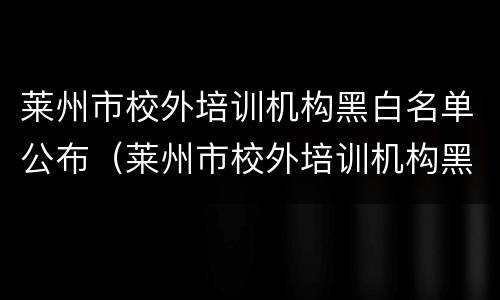 莱州市校外培训机构黑白名单公布（莱州市校外培训机构黑白名单公布公告）