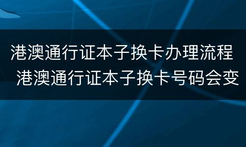 港澳通行证本子换卡办理流程 港澳通行证本子换卡号码会变吗