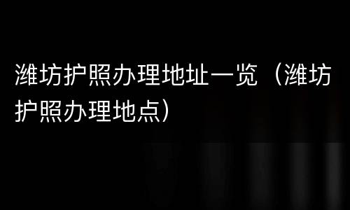 潍坊护照办理地址一览（潍坊护照办理地点）