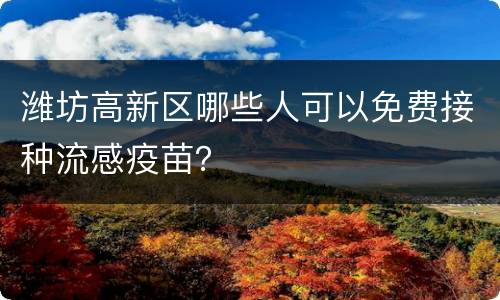 潍坊高新区哪些人可以免费接种流感疫苗？