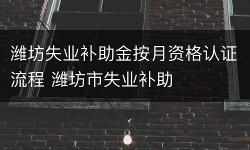 潍坊失业补助金按月资格认证流程 潍坊市失业补助