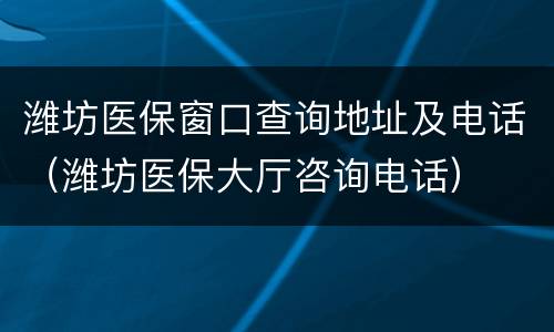 潍坊医保窗口查询地址及电话（潍坊医保大厅咨询电话）