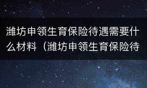 潍坊申领生育保险待遇需要什么材料（潍坊申领生育保险待遇需要什么材料和手续）