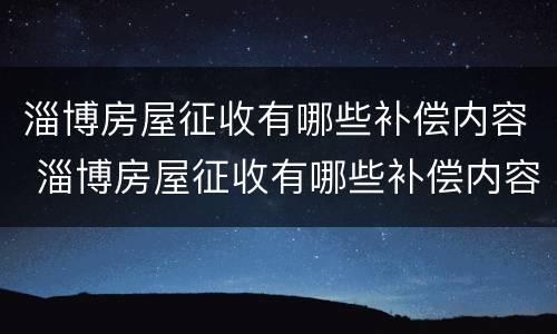 淄博房屋征收有哪些补偿内容 淄博房屋征收有哪些补偿内容和标准