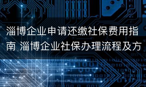 淄博企业申请还缴社保费用指南 淄博企业社保办理流程及方法