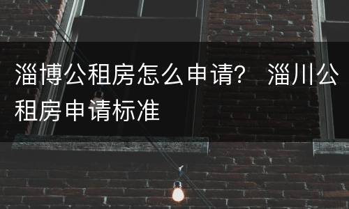 淄博公租房怎么申请？ 淄川公租房申请标准