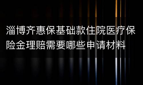 淄博齐惠保基础款住院医疗保险金理赔需要哪些申请材料