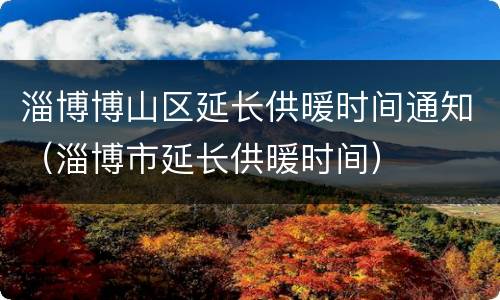 淄博博山区延长供暖时间通知（淄博市延长供暖时间）