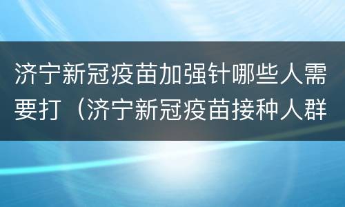 济宁新冠疫苗加强针哪些人需要打（济宁新冠疫苗接种人群）