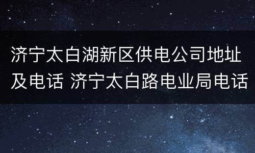 济宁太白湖新区供电公司地址及电话 济宁太白路电业局电话