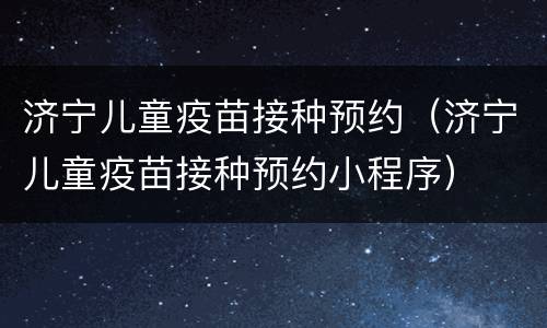 济宁儿童疫苗接种预约（济宁儿童疫苗接种预约小程序）