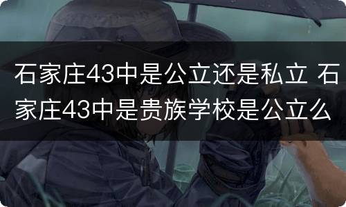 石家庄43中是公立还是私立 石家庄43中是贵族学校是公立么