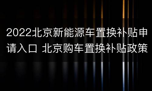 2022北京新能源车置换补贴申请入口 北京购车置换补贴政策2021