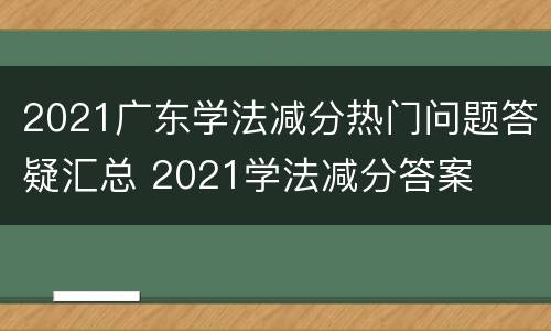 2021广东学法减分热门问题答疑汇总 2021学法减分答案